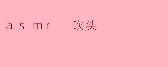 什么是ASMR吹头,它带来怎样的体验?